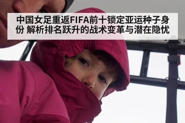 中国女足重返FIFA前十锁定亚运种子身份 解析排名跃升的战术变革与潜在隐忧