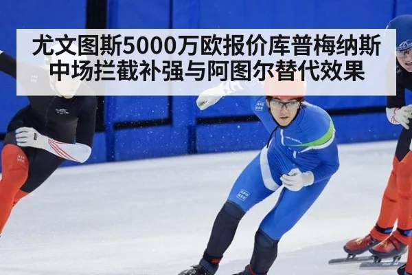 尤文图斯5000万欧报价库普梅纳斯中场拦截补强与阿图尔替代效果
