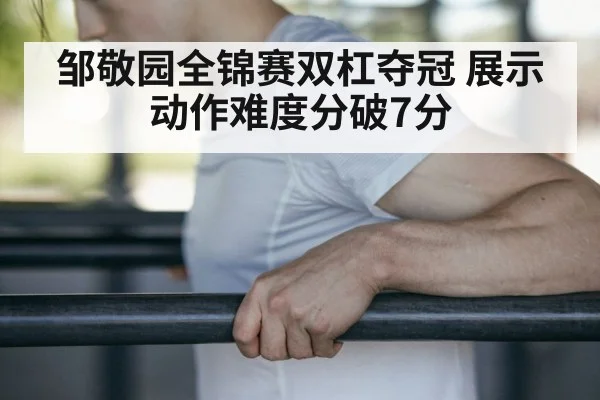 邹敬园全锦赛双杠夺冠 展示动作难度分破7分