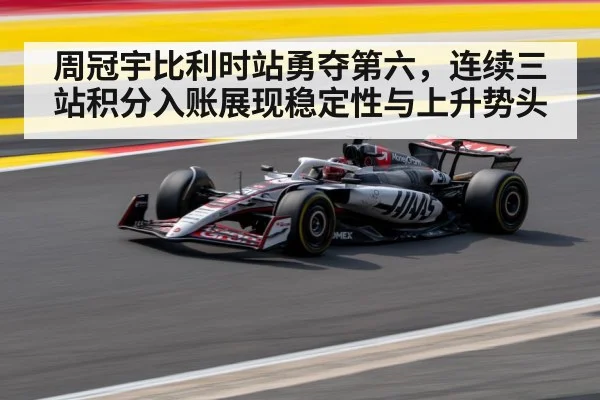 周冠宇比利时站勇夺第六，连续三站积分入账展现稳定性与上升势头