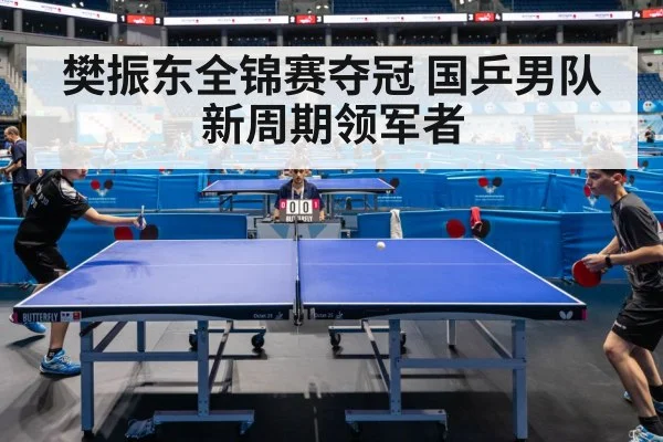 樊振东全锦赛夺冠 国乒男队新周期领军者