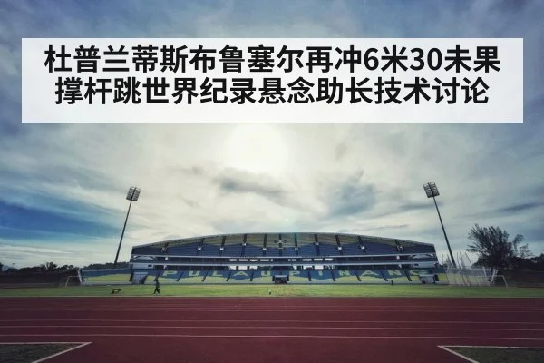 杜普兰蒂斯布鲁塞尔再冲6米30未果 撑杆跳世界纪录悬念助长技术讨论
