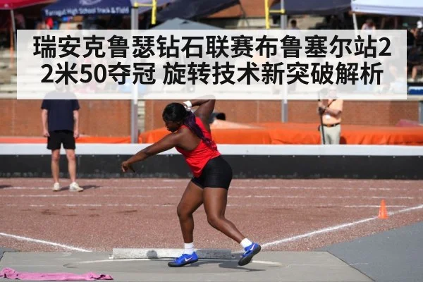 瑞安克鲁瑟钻石联赛布鲁塞尔站22米50夺冠 旋转技术新突破解析