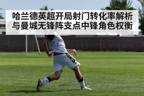 哈兰德英超开局射门转化率解析与曼城无锋阵支点中锋角色权衡