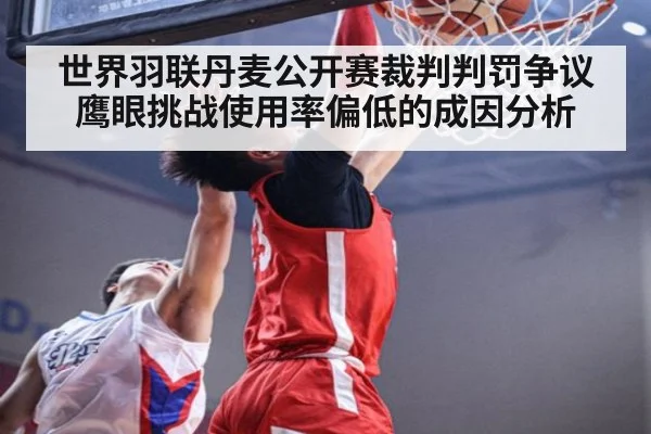 世界羽联丹麦公开赛裁判判罚争议 鹰眼挑战使用率偏低的成因分析